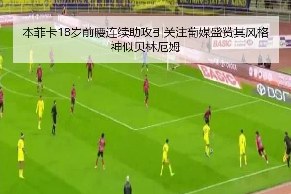 本菲卡18岁前腰连续助攻引关注葡媒盛赞其风格神似贝林厄姆