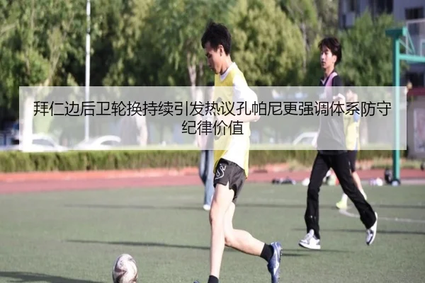 拜仁边后卫轮换持续引发热议孔帕尼更强调体系防守纪律价值