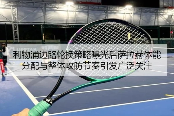 利物浦边路轮换策略曝光后萨拉赫体能分配与整体攻防节奏引发广泛关注