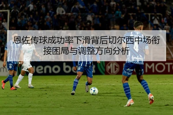 恩佐传球成功率下滑背后切尔西中场衔接困局与调整方向分析